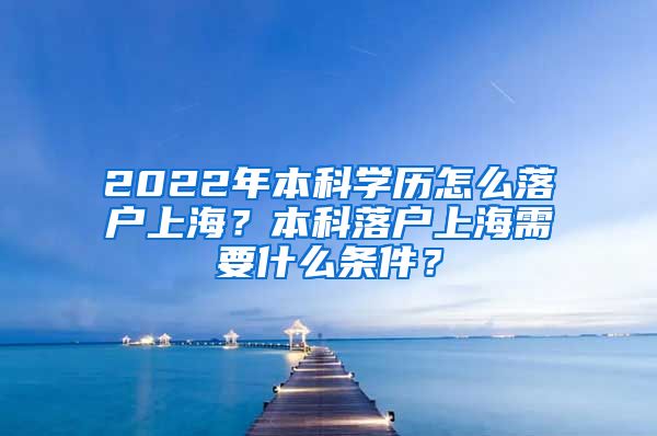 2022年本科学历怎么落户上海？本科落户上海需要什么条件？