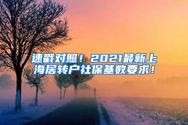 速戳对照！2021最新上海居转户社保基数要求！