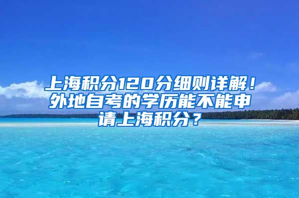 上海积分120分细则详解！外地自考的学历能不能申请上海积分？