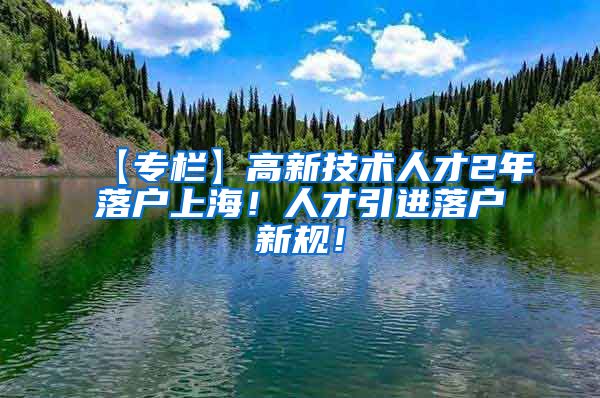 【专栏】高新技术人才2年落户上海！人才引进落户新规！