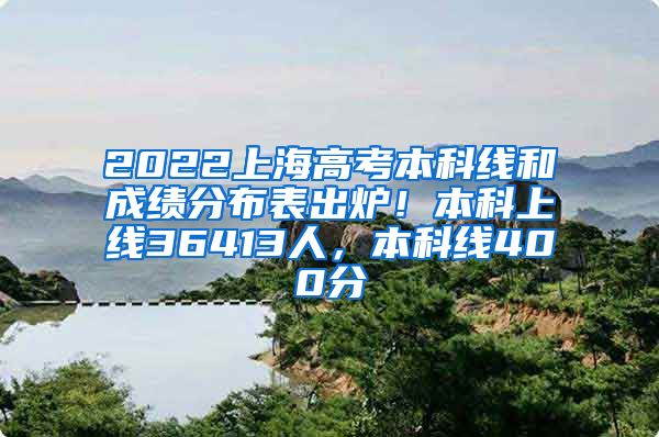 2022上海高考本科线和成绩分布表出炉！本科上线36413人，本科线400分