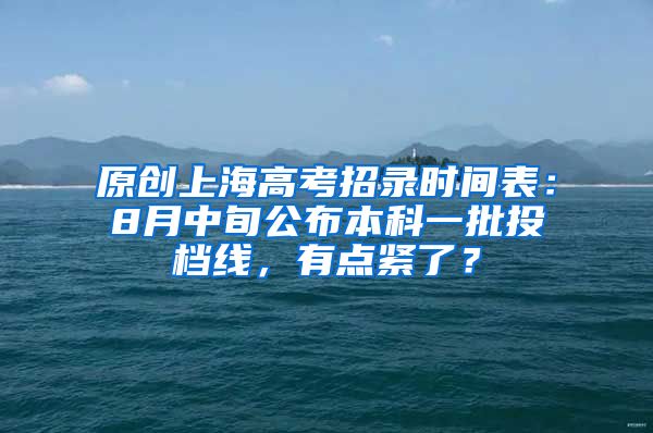 原创上海高考招录时间表：8月中旬公布本科一批投档线，有点紧了？