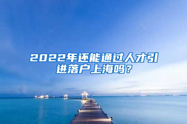 2022年还能通过人才引进落户上海吗？