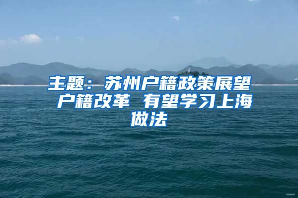 主题：苏州户籍政策展望 户籍改革 有望学习上海做法