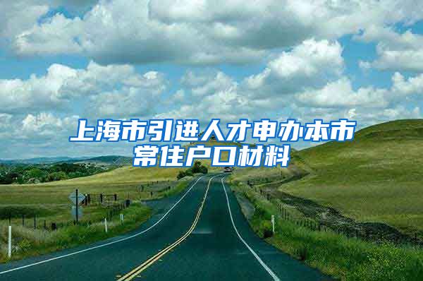 上海市引进人才申办本市常住户口材料