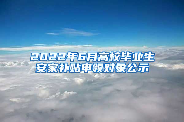 2022年6月高校毕业生安家补贴申领对象公示