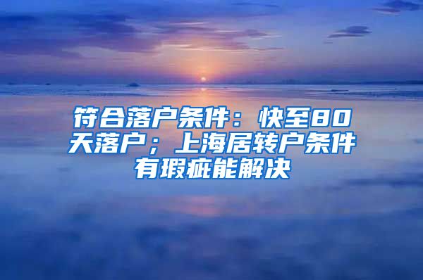 符合落户条件：快至80天落户；上海居转户条件有瑕疵能解决