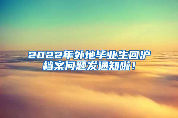 2022年外地毕业生回沪档案问题发通知啦！