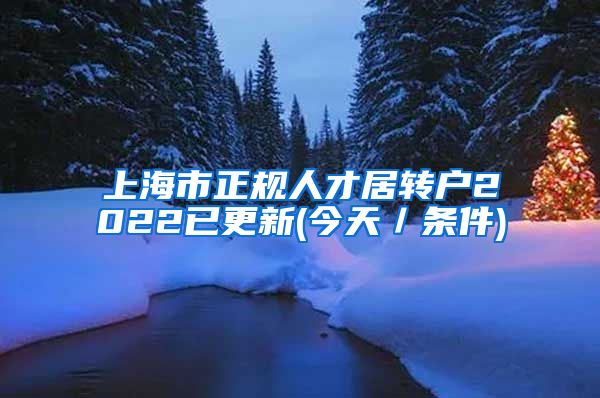 上海市正规人才居转户2022已更新(今天／条件)