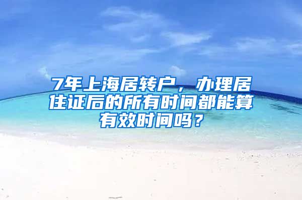 7年上海居转户，办理居住证后的所有时间都能算有效时间吗？