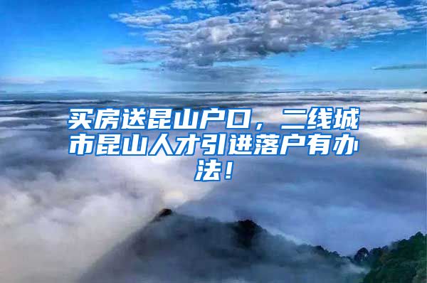 买房送昆山户口，二线城市昆山人才引进落户有办法！