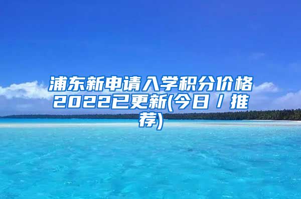 浦东新申请入学积分价格2022已更新(今日／推荐)