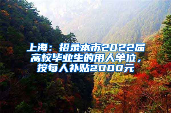 上海：招录本市2022届高校毕业生的用人单位，按每人补贴2000元