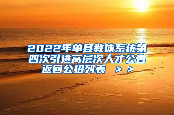 2022年单县教体系统第四次引进高层次人才公告返回公招列表 ＞＞