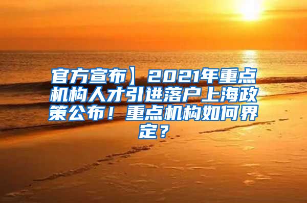 官方宣布】2021年重点机构人才引进落户上海政策公布！重点机构如何界定？