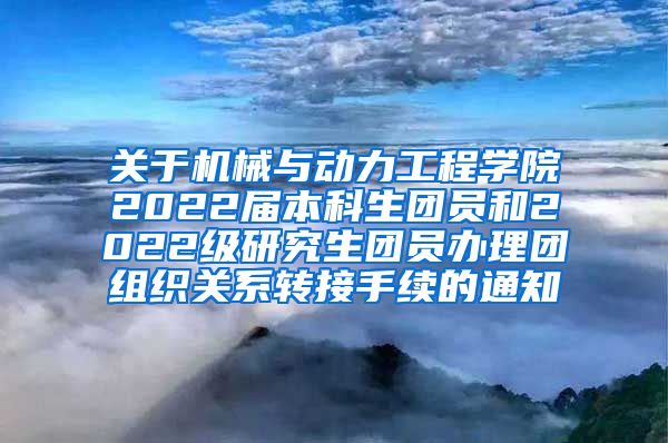 关于机械与动力工程学院2022届本科生团员和2022级研究生团员办理团组织关系转接手续的通知