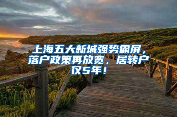 上海五大新城强势霸屏，落户政策再放宽，居转户仅5年！