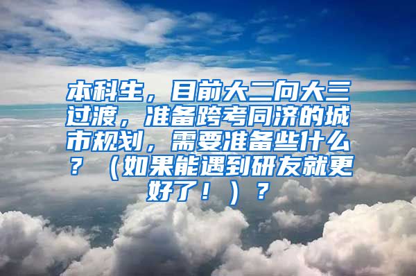 本科生，目前大二向大三过渡，准备跨考同济的城市规划，需要准备些什么？（如果能遇到研友就更好了！）？