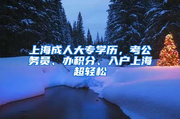 上海成人大专学历，考公务员、办积分、入户上海超轻松