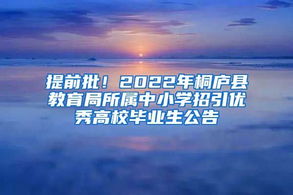 提前批！2022年桐庐县教育局所属中小学招引优秀高校毕业生公告