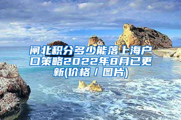 闸北积分多少能落上海户口策略2022年8月已更新(价格／图片)