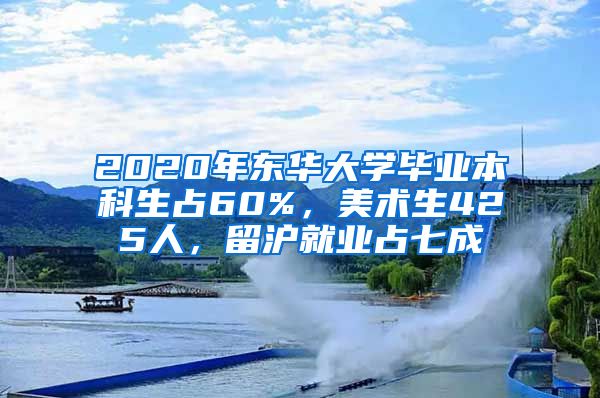 2020年东华大学毕业本科生占60%，美术生425人，留沪就业占七成