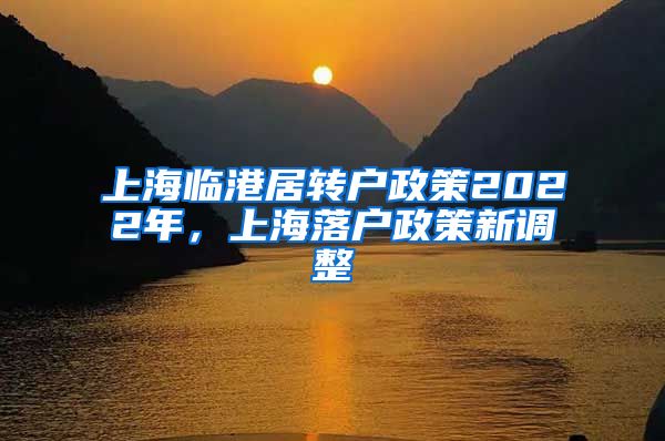 上海临港居转户政策2022年，上海落户政策新调整