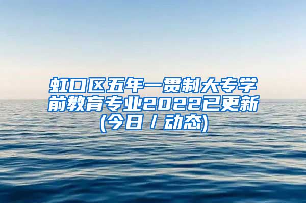 虹口区五年一贯制大专学前教育专业2022已更新(今日／动态)