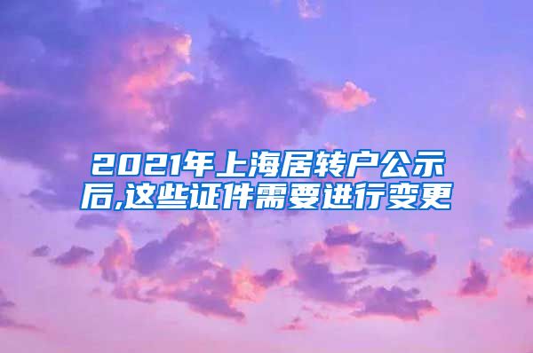 2021年上海居转户公示后,这些证件需要进行变更