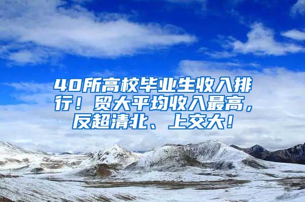 40所高校毕业生收入排行！贸大平均收入最高，反超清北、上交大！