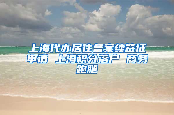 上海代办居住备案续签证申请 上海积分落户 商务跑腿