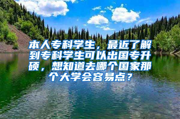 本人专科学生，最近了解到专科学生可以出国专升硕，想知道去哪个国家那个大学会容易点？