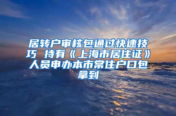 居转户审核包通过快速技巧 持有《上海市居住证》人员申办本市常住户口包拿到