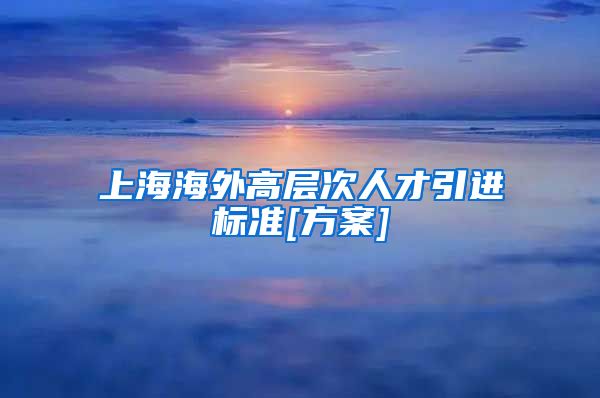 上海海外高层次人才引进标准[方案]