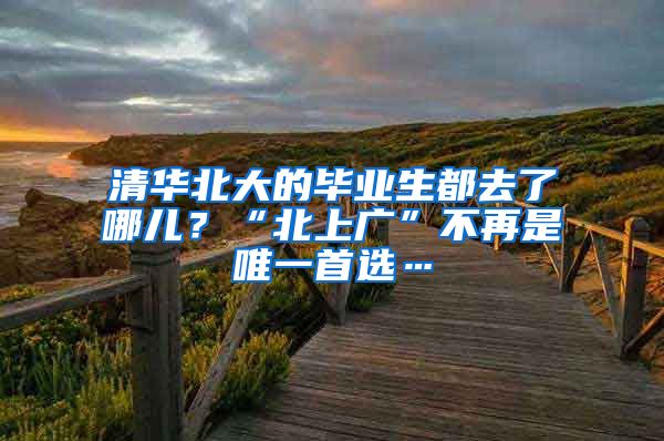 清华北大的毕业生都去了哪儿？“北上广”不再是唯一首选…