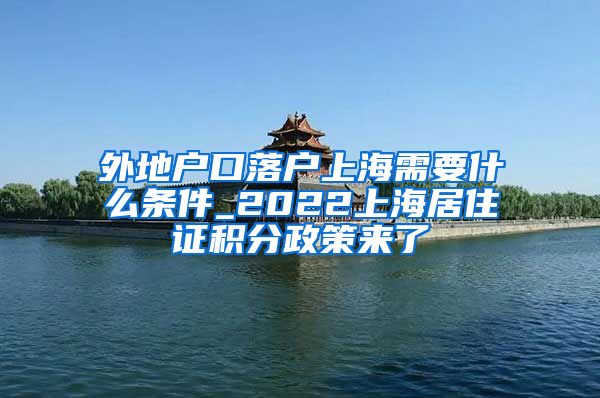 外地户口落户上海需要什么条件_2022上海居住证积分政策来了