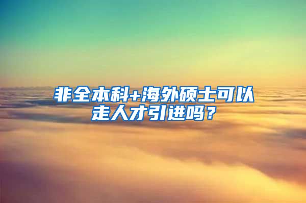 非全本科+海外硕士可以走人才引进吗？