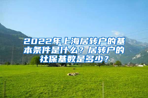 2022年上海居转户的基本条件是什么？居转户的社保基数是多少？