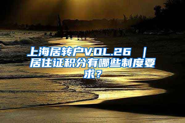 上海居转户VOL.26 ｜ 居住证积分有哪些制度要求？