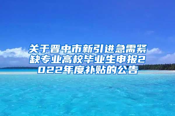 关于晋中市新引进急需紧缺专业高校毕业生申报2022年度补贴的公告