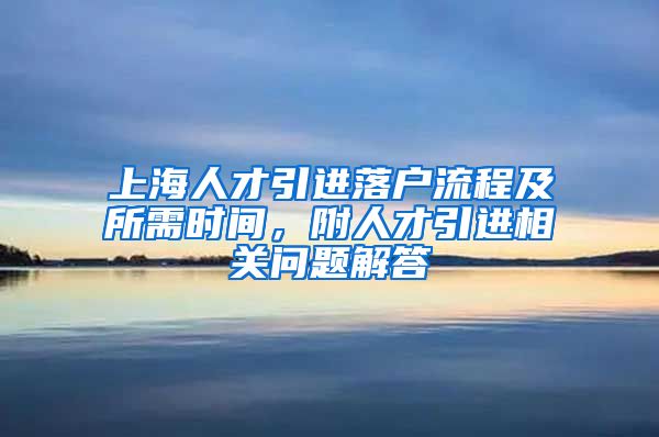 上海人才引进落户流程及所需时间，附人才引进相关问题解答