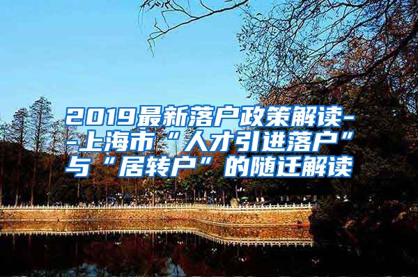 2019最新落户政策解读--上海市“人才引进落户”与“居转户”的随迁解读