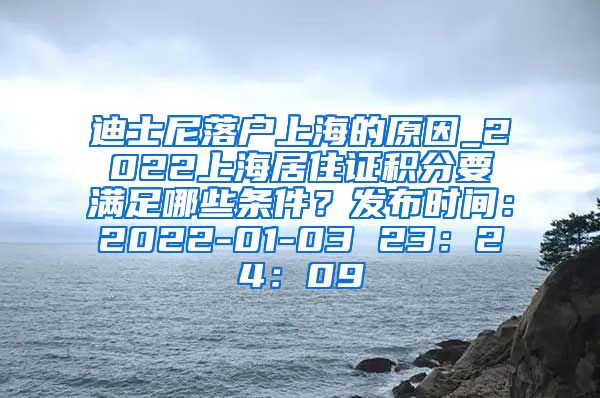 迪士尼落户上海的原因_2022上海居住证积分要满足哪些条件？发布时间：2022-01-03 23：24：09