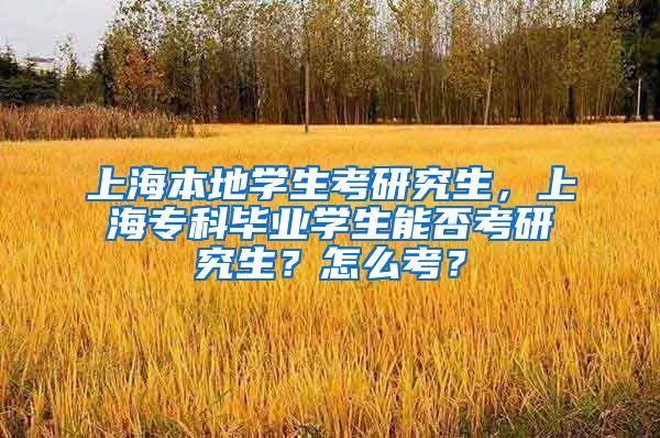 上海本地学生考研究生，上海专科毕业学生能否考研究生？怎么考？