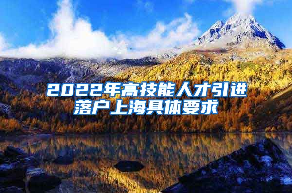 2022年高技能人才引进落户上海具体要求