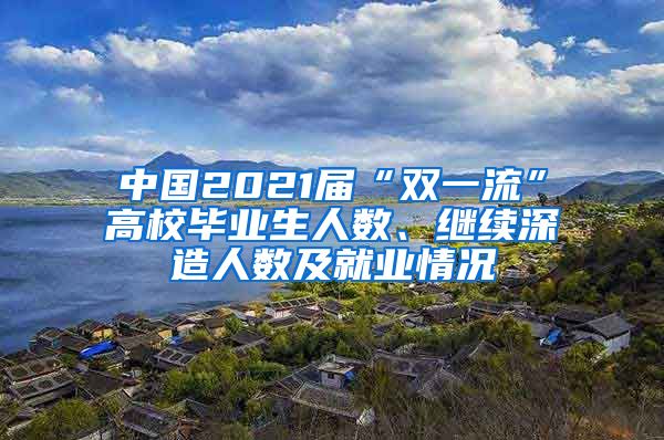 中国2021届“双一流”高校毕业生人数、继续深造人数及就业情况