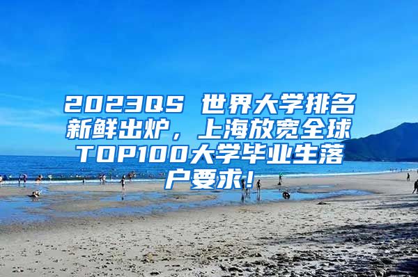 2023QS 世界大学排名新鲜出炉，上海放宽全球TOP100大学毕业生落户要求！