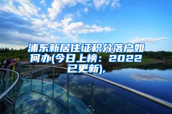 浦东新居住证积分落户如何办(今日上榜：2022已更新),