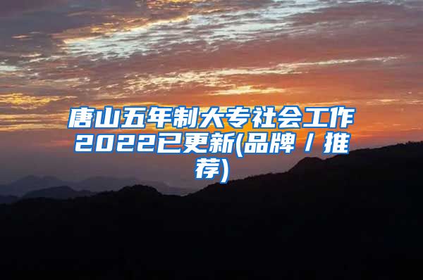 唐山五年制大专社会工作2022已更新(品牌／推荐)