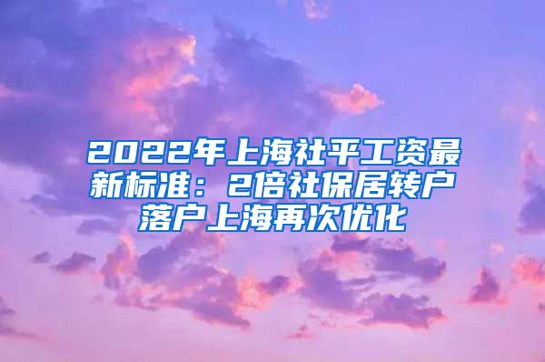 2022年上海社平工资最新标准：2倍社保居转户落户上海再次优化